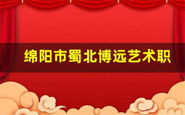 绵阳市蜀北博远艺术职业学校2024年录取分数(绵阳博艺培训学校)