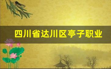 四川省达川区亭子职业高级中学2024年录取分数(达川区亭子职业高级中学招标)