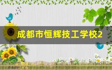 成都市恒辉技工学校2024年录取分数(成都恒辉房地产开发有限公司怎么样)