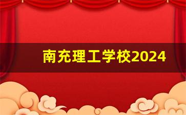 南充理工学校2024年录取分数(南充理工学校南部校区怎么样)