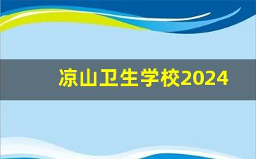 凉山卫生学校2024年录取分数(凉山卫生学校2024年录取分数线是多少)
