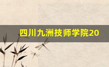 四川九洲技师学院2024年录取分数(四川九洲技师学校官网)