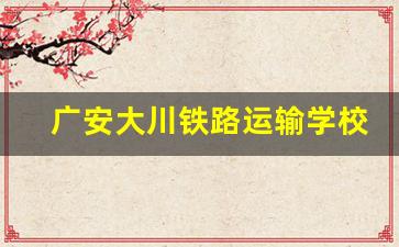 广安大川铁路运输学校2024年录取分数(广安高铁学校)