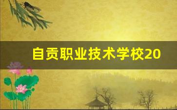 自贡职业技术学校2024年录取分数(自贡职业技术学校学费贵吗)