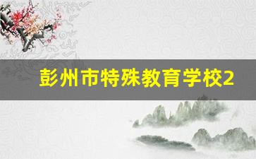 彭州市特殊教育学校2024年录取分数(特殊教育学校怎么样)