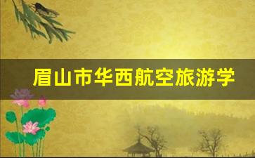 眉山市华西航空旅游学校2024年录取分数(四川眉山华西航空旅游学校怎么样)