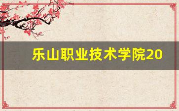 乐山职业技术学院2024年录取分数(乐山职业技术学院2020录取人数)