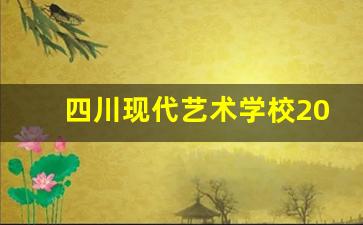 四川现代艺术学校2024年录取分数(四川现代艺术学校招生简章)