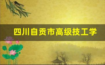 四川自贡市高级技工学校2024年录取分数(自贡市高级技工学院)