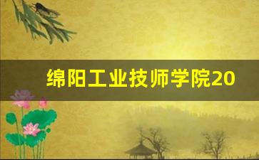 绵阳工业技师学院2024年录取分数(绵阳工业技师学院2024年录取分数线)