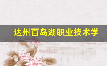 达州百岛湖职业技术学校2024年录取分数(达州百岛湖职业技术学校代码)
