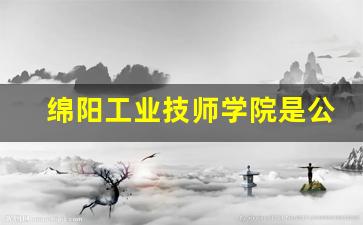 绵阳工业技师学院是公办还是民办(绵阳公办职业技术学校)